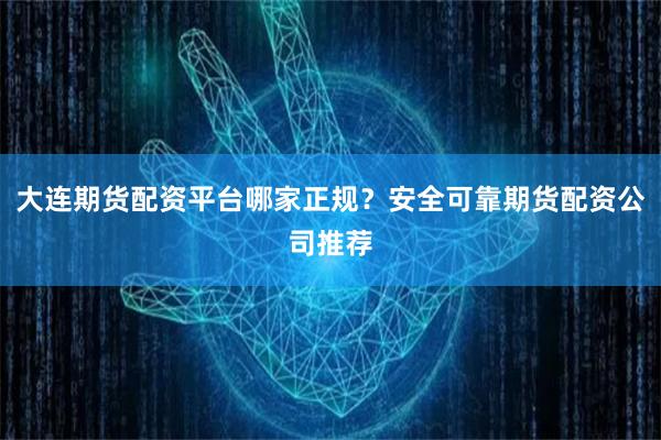 大连期货配资平台哪家正规？安全可靠期货配资公司推荐