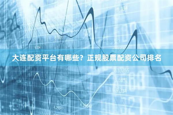 大连配资平台有哪些？正规股票配资公司排名
