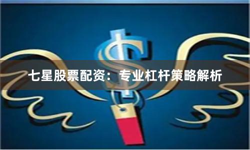 七星股票配资：专业杠杆策略解析