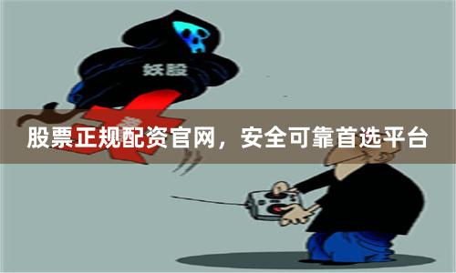 股票正规配资官网，安全可靠首选平台