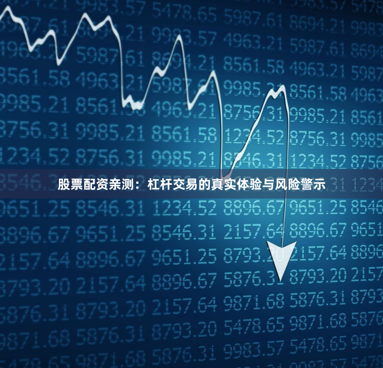 股票配资亲测：杠杆交易的真实体验与风险警示