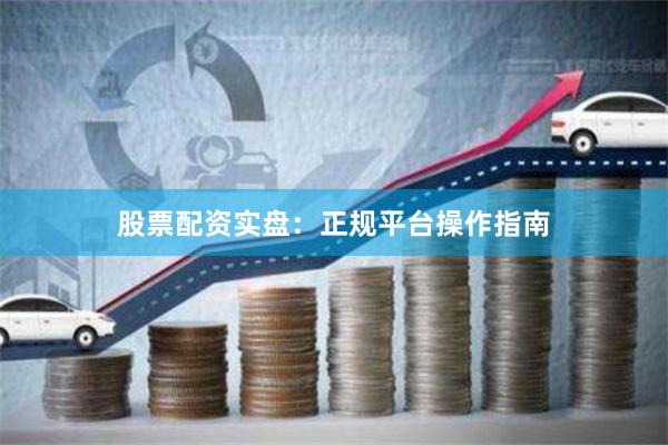 股票配资实盘：正规平台操作指南
