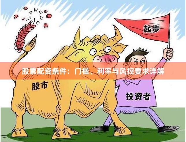 股票配资条件：门槛、利率与风控要求详解