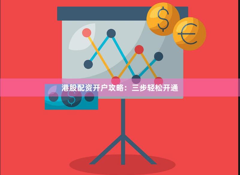 港股配资开户攻略：三步轻松开通