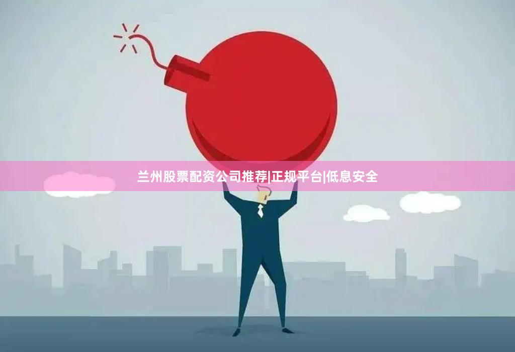 兰州股票配资公司推荐|正规平台|低息安全