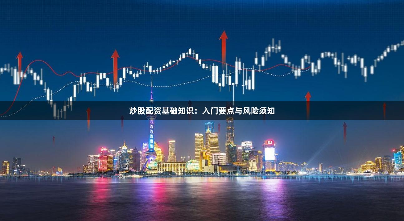 炒股配资基础知识：入门要点与风险须知