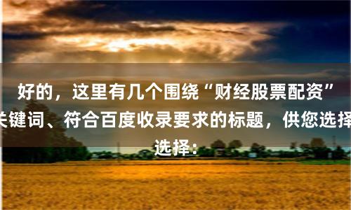 好的，这里有几个围绕“财经股票配资”关键词、符合百度收录要求的标题，供您选择：