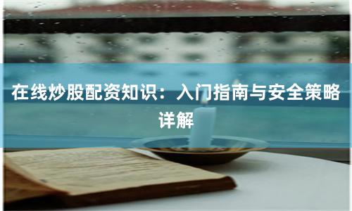 在线炒股配资知识：入门指南与安全策略详解