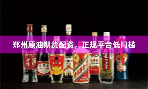 郑州原油期货配资,正规平台低门槛