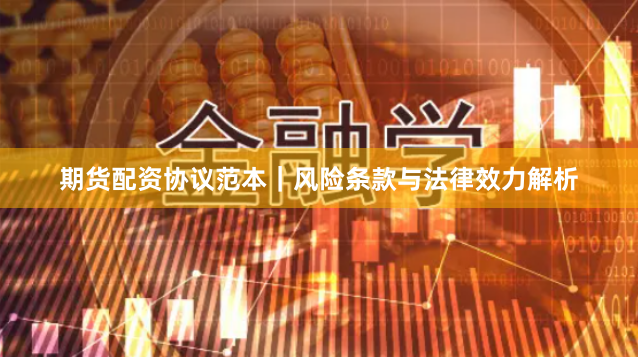期货配资协议范本｜风险条款与法律效力解析