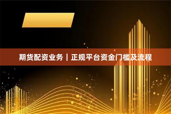 期货配资业务|正规平台资金门槛及流程