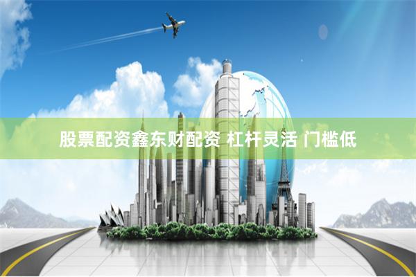 股票配资鑫东财配资 杠杆灵活 门槛低