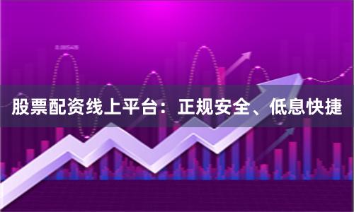 股票配资线上平台：正规安全、低息快捷