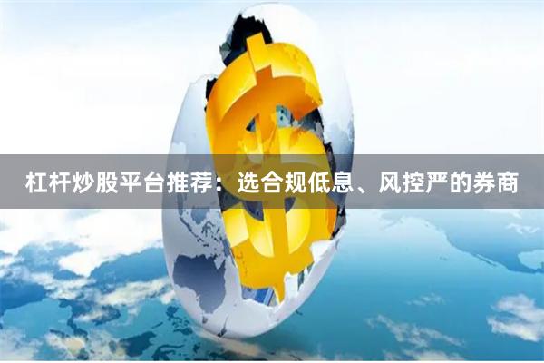 杠杆炒股平台推荐：选合规低息、风控严的券商