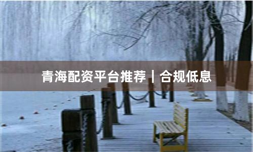 青海配资平台推荐｜合规低息