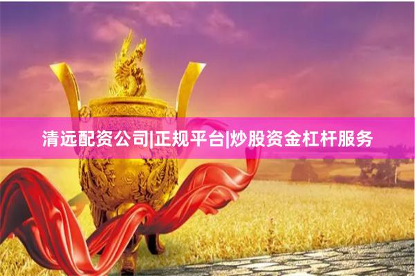 清远配资公司|正规平台|炒股资金杠杆服务