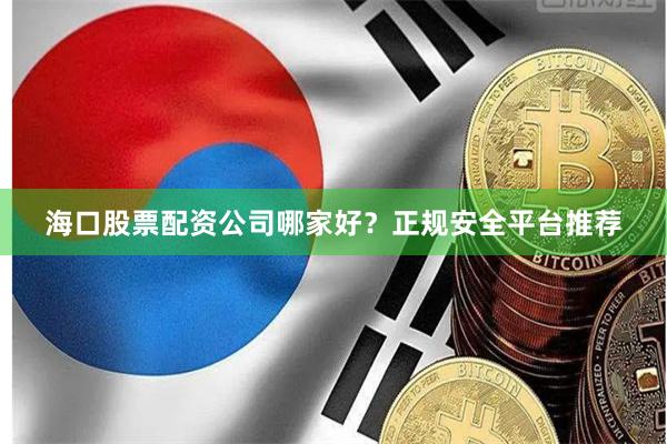 海口股票配资公司哪家好？正规安全平台推荐