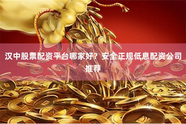 汉中股票配资平台哪家好？安全正规低息配资公司推荐