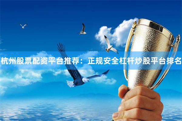 杭州股票配资平台推荐：正规安全杠杆炒股平台排名