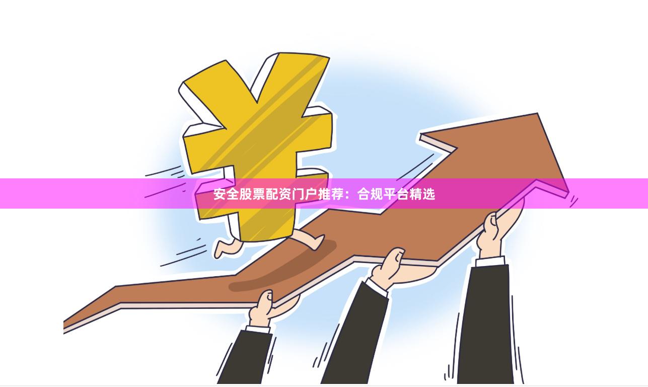 安全股票配资门户推荐：合规平台精选