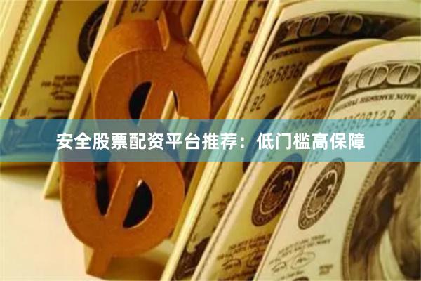 安全股票配资平台推荐：低门槛高保障