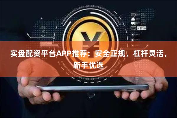 实盘配资平台APP推荐：安全正规，杠杆灵活，新手优选