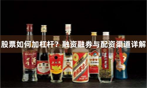 股票如何加杠杆？融资融券与配资渠道详解