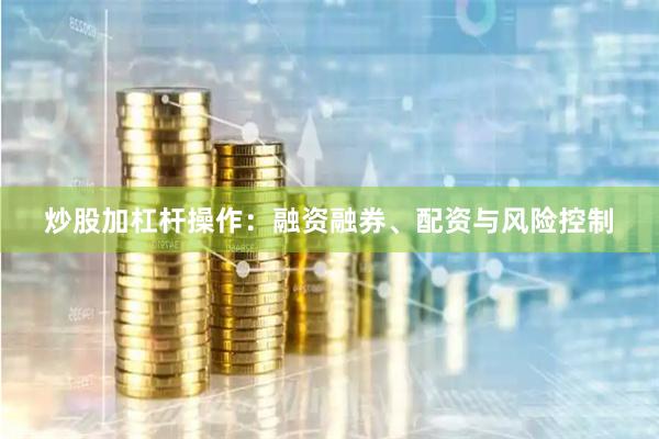 炒股加杠杆操作：融资融券、配资与风险控制
