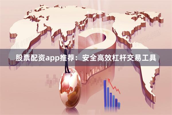 股票配资app推荐:安全高效杠杆交易工具