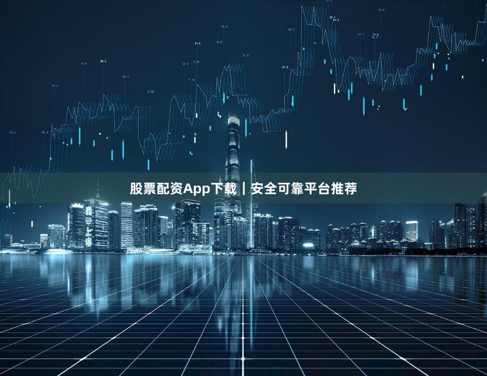 股票配资App下载｜安全可靠平台推荐