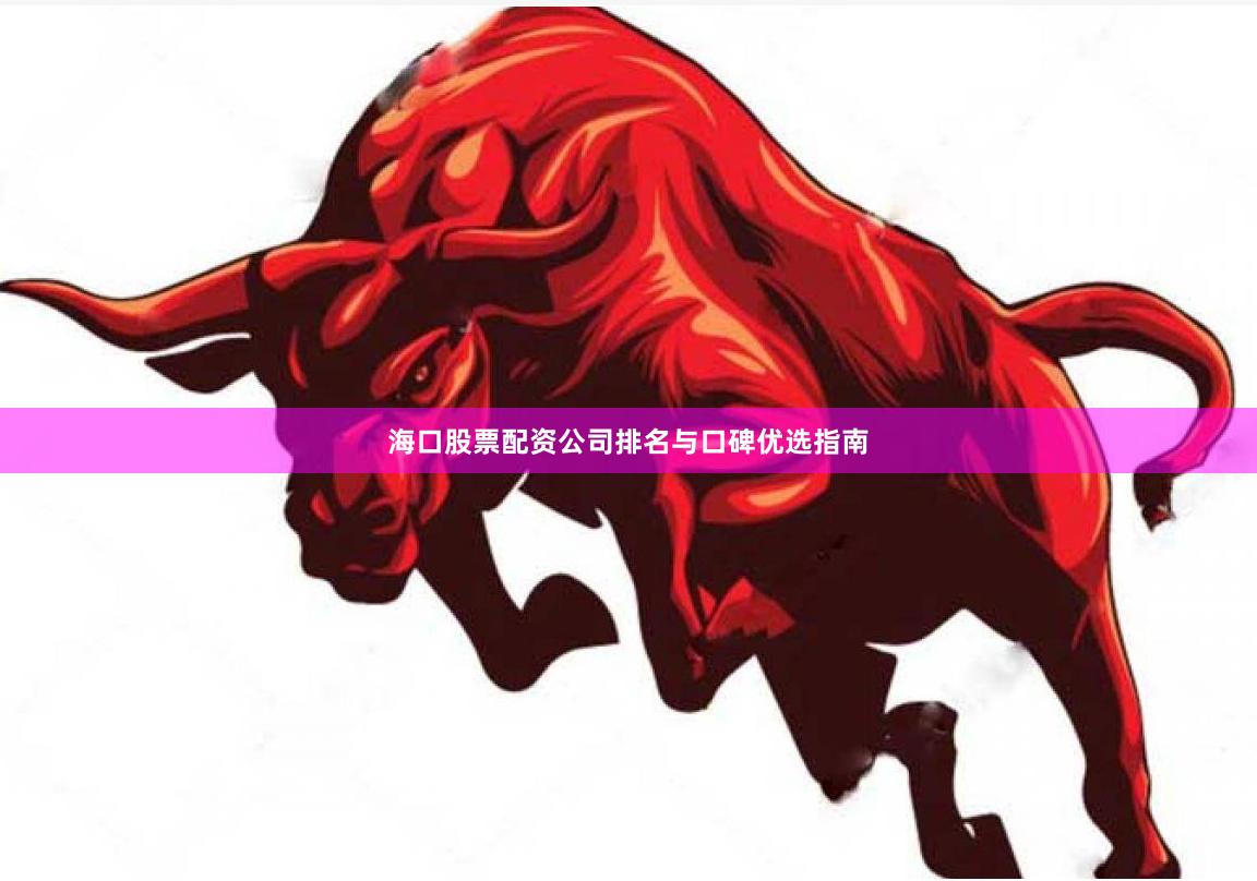 海口股票配资公司排名与口碑优选指南