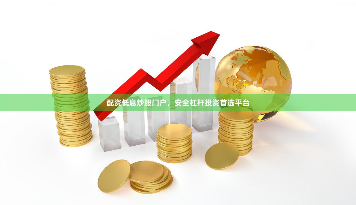 配资低息炒股门户，安全杠杆投资首选平台