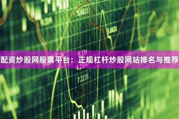 配资炒股网股票平台:正规杠杆炒股网站排名与推荐