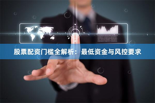 股票配资门槛全解析：最低资金与风控要求