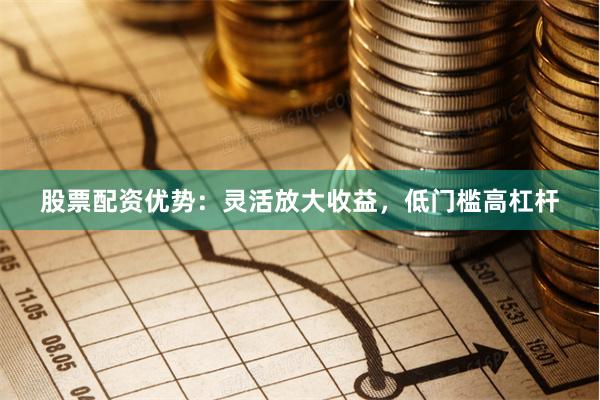 股票配资优势：灵活放大收益，低门槛高杠杆