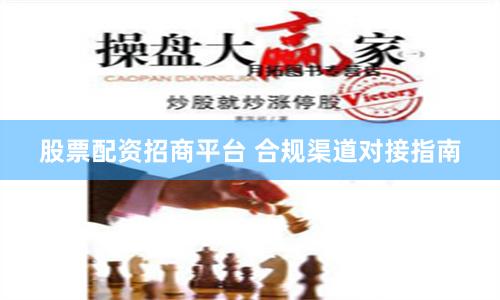 股票配资招商平台 合规渠道对接指南